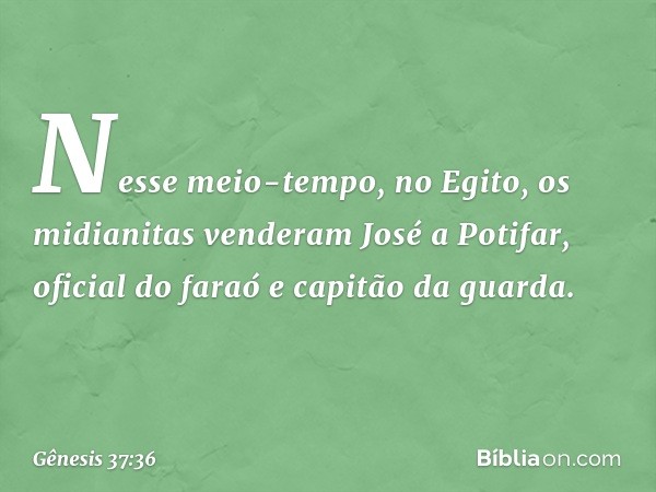 Nesse meio-tempo, no Egito, os midiani­tas venderam José a Potifar, oficial do faraó e capitão da guarda. -- Gênesis 37:36