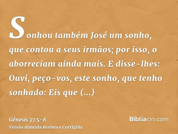 Sonhou também José um sonho, que contou a seus irmãos; por isso, o aborreciam ainda mais.E disse-lhes: Ouvi, peço-vos, este sonho, que tenho sonhado:Eis que est