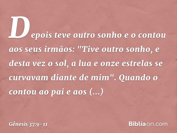 Depois teve outro sonho e o contou aos seus irmãos: "Tive outro sonho, e desta vez o sol, a lua e onze estrelas se curvavam diante de mim". Quando o contou ao p