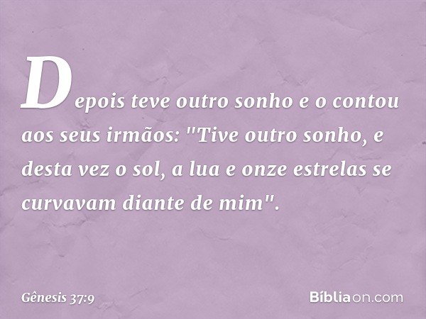 Depois teve outro sonho e o contou aos seus irmãos: "Tive outro sonho, e desta vez o sol, a lua e onze estrelas se curvavam diante de mim". -- Gênesis 37:9