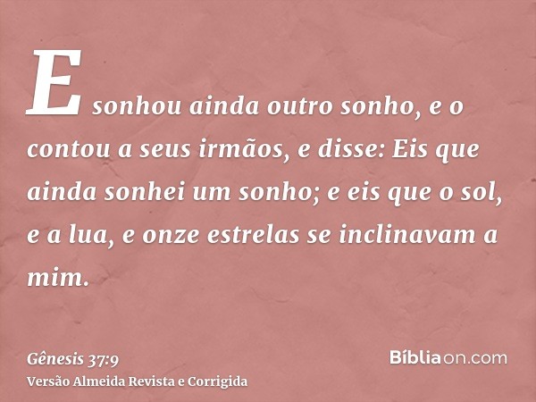 E sonhou ainda outro sonho, e o contou a seus irmãos, e disse: Eis que ainda sonhei um sonho; e eis que o sol, e a lua, e onze estrelas se inclinavam a mim.