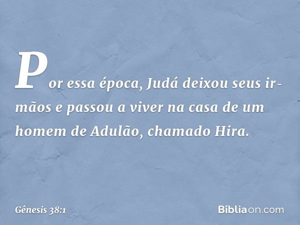 Por essa época, Judá deixou seus ir­mãos e passou a viver na casa de um homem de Adulão, chamado Hira. -- Gênesis 38:1