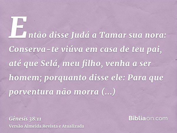 Então disse Judá a Tamar sua nora: Conserva-te viúva em casa de teu pai, até que Selá, meu filho, venha a ser homem; porquanto disse ele: Para que porventura nã