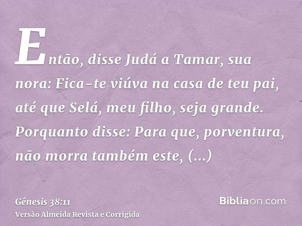 Então, disse Judá a Tamar, sua nora: Fica-te viúva na casa de teu pai, até que Selá, meu filho, seja grande. Porquanto disse: Para que, porventura, não morra ta