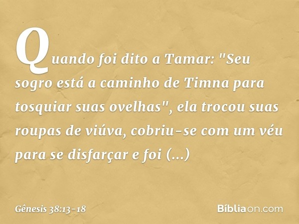 Quando foi dito a Tamar: "Seu sogro está a caminho de Timna para tosquiar suas ove­lhas", ela trocou suas roupas de viúva, cobriu-se com um véu para se disfarça