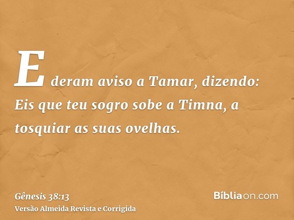 E deram aviso a Tamar, dizendo: Eis que teu sogro sobe a Timna, a tosquiar as suas ovelhas.