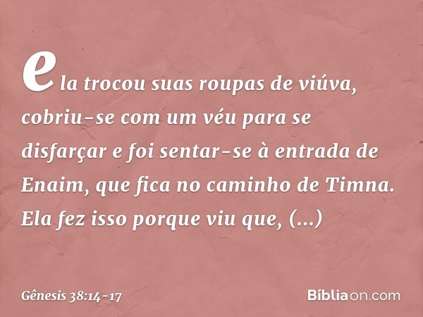 ela trocou suas roupas de viúva, cobriu-se com um véu para se disfarçar e foi sentar-se à entrada de Enaim, que fica no caminho de Tim­na. Ela fez isso porque v