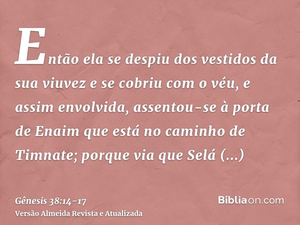 Então ela se despiu dos vestidos da sua viuvez e se cobriu com o véu, e assim envolvida, assentou-se à porta de Enaim que está no caminho de Timnate; porque via