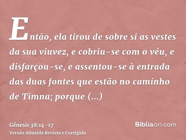 Então, ela tirou de sobre si as vestes da sua viuvez, e cobriu-se com o véu, e disfarçou-se, e assentou-se à entrada das duas fontes que estão no caminho de Tim