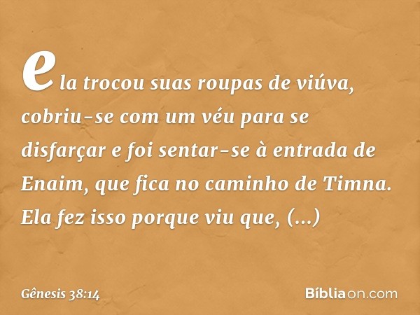 ela trocou suas roupas de viúva, cobriu-se com um véu para se disfarçar e foi sentar-se à entrada de Enaim, que fica no caminho de Tim­na. Ela fez isso porque v