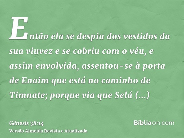 Então ela se despiu dos vestidos da sua viuvez e se cobriu com o véu, e assim envolvida, assentou-se à porta de Enaim que está no caminho de Timnate; porque via