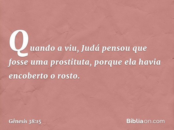 Quando a viu, Judá pensou que fosse uma pros­tituta, porque ela havia encoberto o rosto. -- Gênesis 38:15