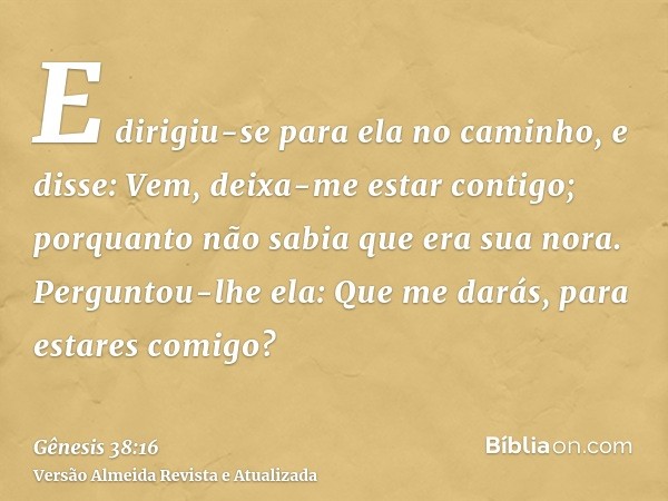 E dirigiu-se para ela no caminho, e disse: Vem, deixa-me estar contigo; porquanto não sabia que era sua nora. Perguntou-lhe ela: Que me darás, para estares comi