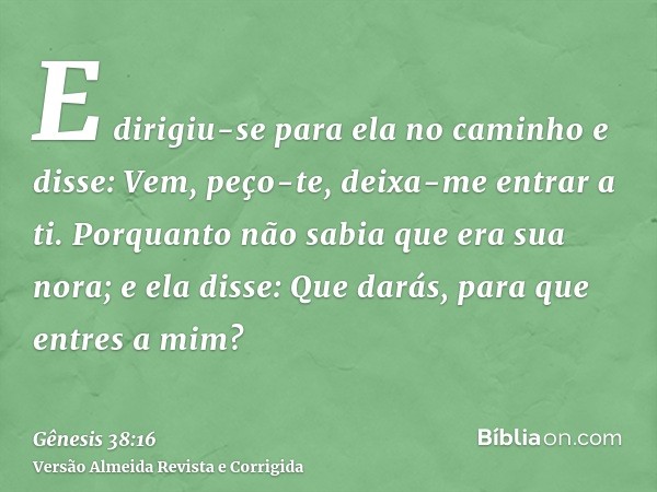 E dirigiu-se para ela no caminho e disse: Vem, peço-te, deixa-me entrar a ti. Porquanto não sabia que era sua nora; e ela disse: Que darás, para que entres a mi