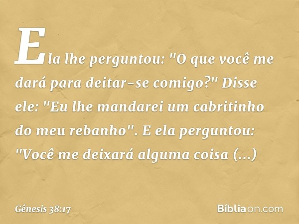 Ela lhe perguntou: "O que você me dará para deitar-se comigo?"
Disse ele: "Eu lhe man­darei um cabritinho do meu rebanho".
E ela perguntou: "Você me deixará alg