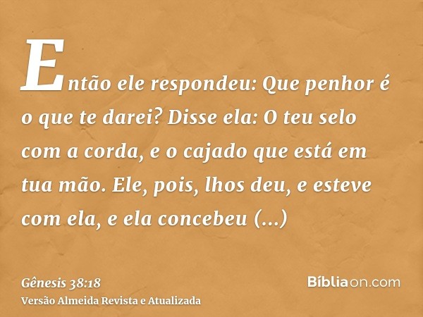 Então ele respondeu: Que penhor é o que te darei? Disse ela: O teu selo com a corda, e o cajado que está em tua mão. Ele, pois, lhos deu, e esteve com ela, e el