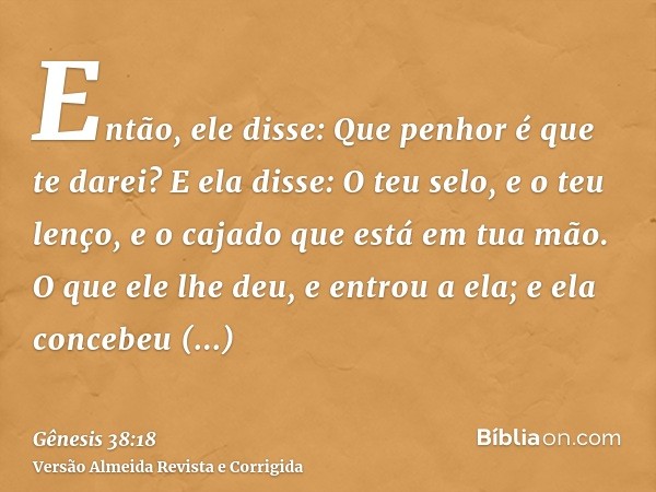 Então, ele disse: Que penhor é que te darei? E ela disse: O teu selo, e o teu lenço, e o cajado que está em tua mão. O que ele lhe deu, e entrou a ela; e ela co