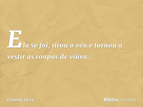 Ela se foi, tirou o véu e tornou a vestir as roupas de viúva. -- Gênesis 38:19