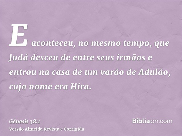 E aconteceu, no mesmo tempo, que Judá desceu de entre seus irmãos e entrou na casa de um varão de Adulão, cujo nome era Hira.