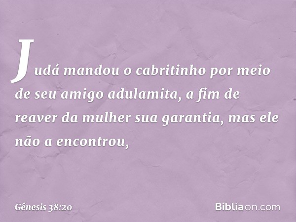 Judá mandou o cabritinho por meio de seu amigo adulamita, a fim de reaver da mulher sua garantia, mas ele não a encon­trou, -- Gênesis 38:20