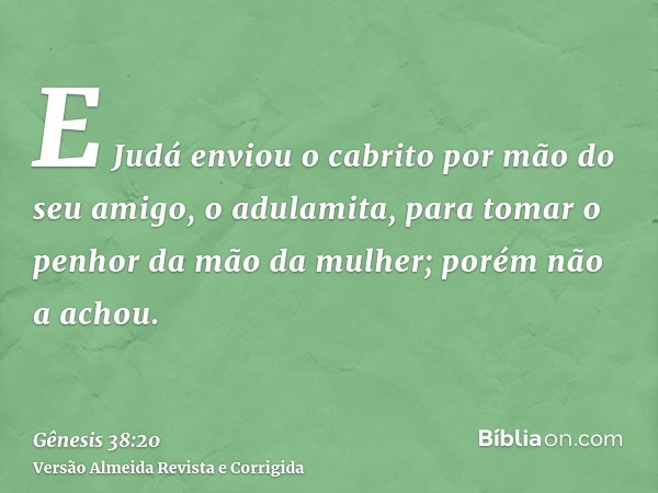 E Judá enviou o cabrito por mão do seu amigo, o adulamita, para tomar o penhor da mão da mulher; porém não a achou.