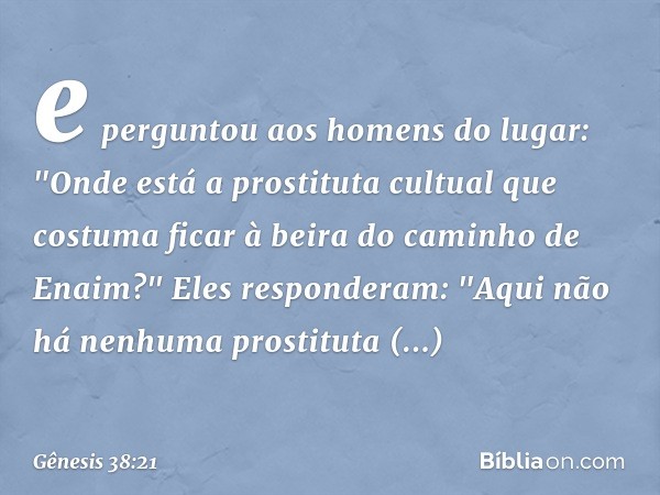 e per­guntou aos homens do lugar: "Onde está a pros­tituta cultual que costuma ficar à beira do cami­nho de Enaim?"
Eles responderam: "Aqui não há nenhuma prost