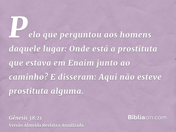 Pelo que perguntou aos homens daquele lugar: Onde está a prostituta que estava em Enaim junto ao caminho? E disseram: Aqui não esteve prostituta alguma.