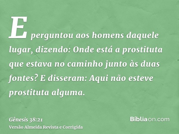 E perguntou aos homens daquele lugar, dizendo: Onde está a prostituta que estava no caminho junto às duas fontes? E disseram: Aqui não esteve prostituta alguma.