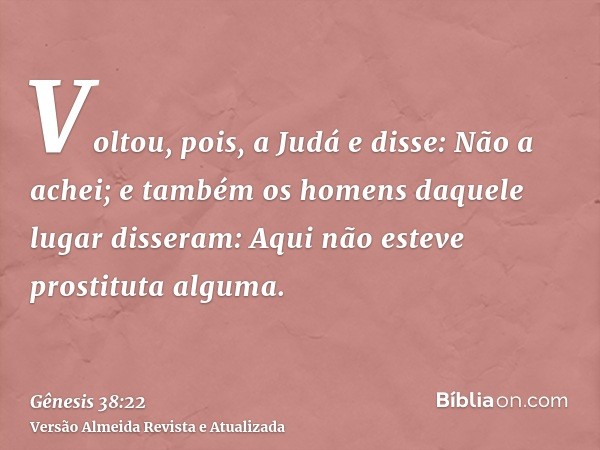 Voltou, pois, a Judá e disse: Não a achei; e também os homens daquele lugar disseram: Aqui não esteve prostituta alguma.