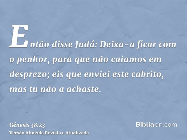 Então disse Judá: Deixa-a ficar com o penhor, para que não caiamos em desprezo; eis que enviei este cabrito, mas tu não a achaste.