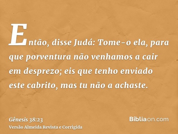 Então, disse Judá: Tome-o ela, para que porventura não venhamos a cair em desprezo; eis que tenho enviado este cabrito, mas tu não a achaste.