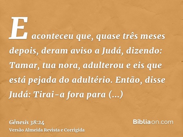 E aconteceu que, quase três meses depois, deram aviso a Judá, dizendo: Tamar, tua nora, adulterou e eis que está pejada do adultério. Então, disse Judá: Tirai-a