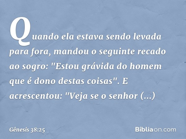 Quando ela estava sendo levada para fora, mandou o seguinte recado ao sogro: "Es­tou grávida do homem que é dono destas coi­sas". E acrescentou: "Veja se o senh