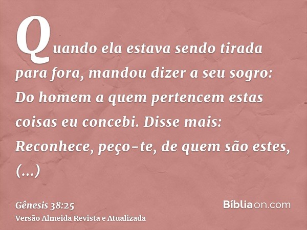 Quando ela estava sendo tirada para fora, mandou dizer a seu sogro: Do homem a quem pertencem estas coisas eu concebi. Disse mais: Reconhece, peço-te, de quem s