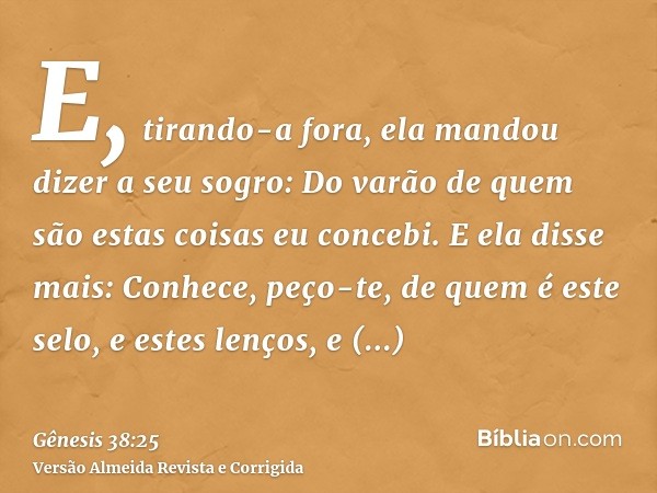 E, tirando-a fora, ela mandou dizer a seu sogro: Do varão de quem são estas coisas eu concebi. E ela disse mais: Conhece, peço-te, de quem é este selo, e estes 