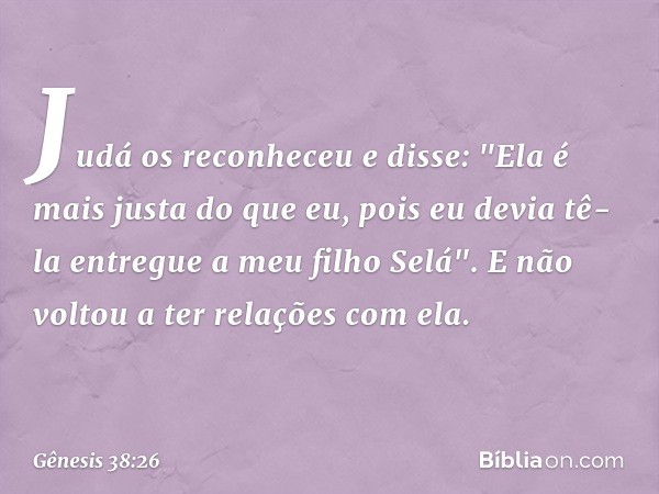 Judá os reconheceu e disse: "Ela é mais justa do que eu, pois eu devia tê-la entregue a meu filho Selá". E não voltou a ter relações com ela. -- Gênesis 38:26