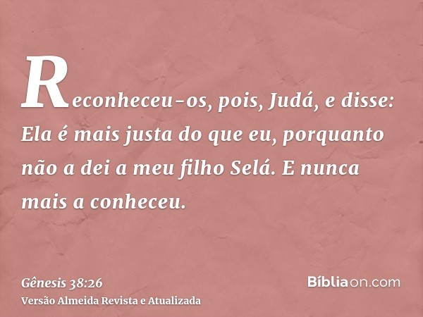 Reconheceu-os, pois, Judá, e disse: Ela é mais justa do que eu, porquanto não a dei a meu filho Selá. E nunca mais a conheceu.