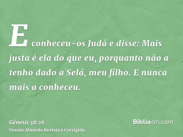 E conheceu-os Judá e disse: Mais justa é ela do que eu, porquanto não a tenho dado a Selá, meu filho. E nunca mais a conheceu.