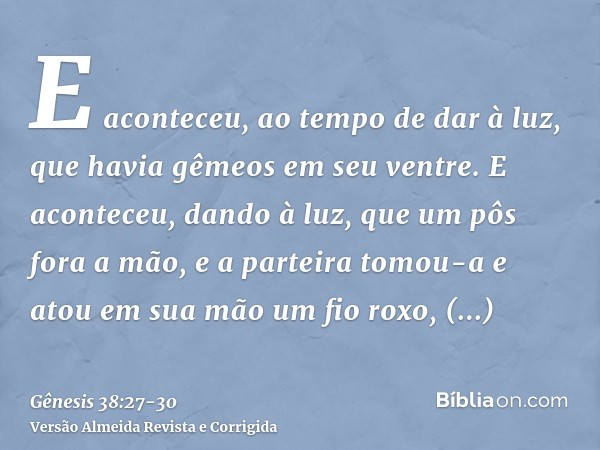 E aconteceu, ao tempo de dar à luz, que havia gêmeos em seu ventre.E aconteceu, dando à luz, que um pôs fora a mão, e a parteira tomou-a e atou em sua mão um fi