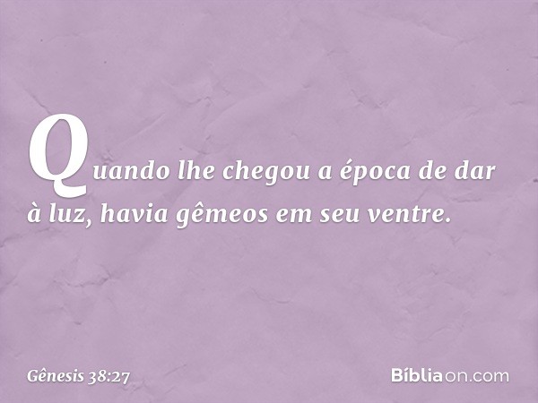 Quando lhe chegou a época de dar à luz, havia gêmeos em seu ventre. -- Gênesis 38:27