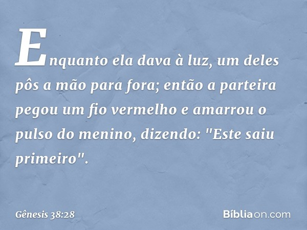 Enquanto ela dava à luz, um deles pôs a mão para fora; então a parteira pegou um fio vermelho e amar­rou o pulso do menino, dizendo: "Este saiu primeiro". -- Gê