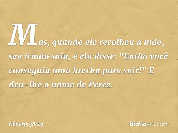 Mas, quando ele recolheu a mão, seu irmão saiu, e ela disse: "Então você conseguiu uma brecha para sair!" E deu-lhe o nome de Perez. -- Gênesis 38:29