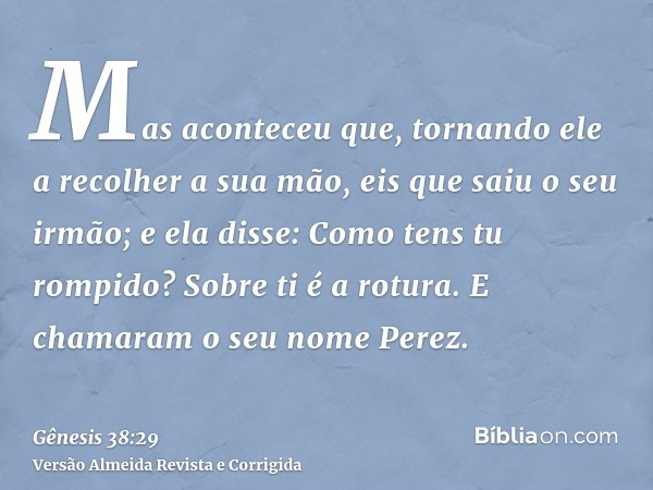 Mas aconteceu que, tornando ele a recolher a sua mão, eis que saiu o seu irmão; e ela disse: Como tens tu rompido? Sobre ti é a rotura. E chamaram o seu nome Pe