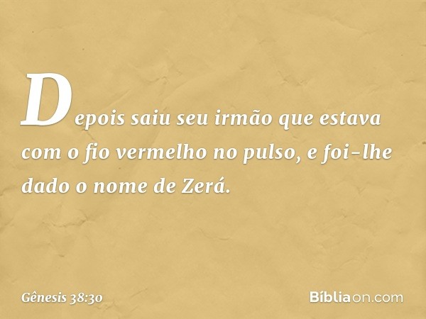 Depois saiu seu irmão que estava com o fio vermelho no pulso, e foi-lhe dado o nome de Zerá. -- Gênesis 38:30