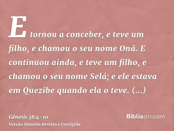 E tornou a conceber, e teve um filho, e chamou o seu nome Onã.E continuou ainda, e teve um filho, e chamou o seu nome Selá; e ele estava em Quezibe quando ela o