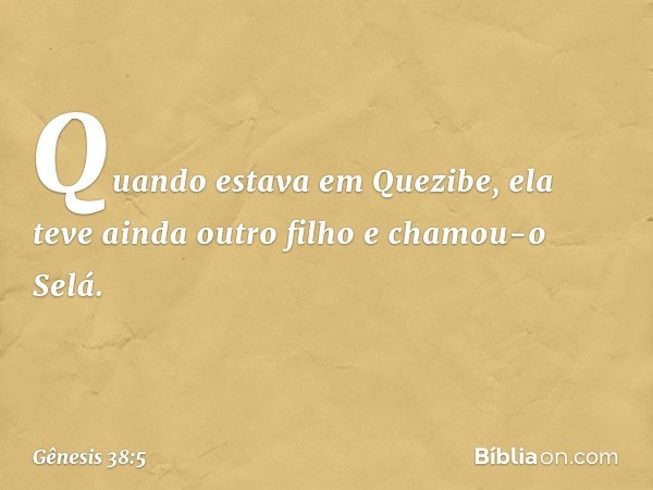 Quando estava em Quezibe, ela teve ainda outro filho e chamou-o Selá. -- Gênesis 38:5