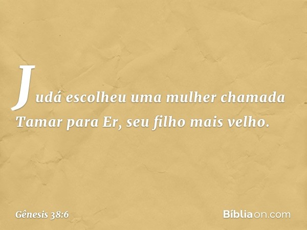 Judá escolheu uma mulher chamada Ta­mar para Er, seu filho mais velho. -- Gênesis 38:6