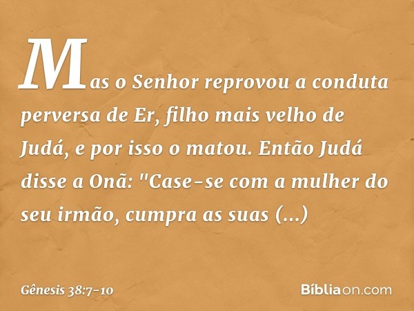 Mas o Senhor reprovou a conduta perversa de Er, filho mais velho de Judá, e por isso o matou. Então Judá disse a Onã: "Case-se com a mulher do seu irmão, cumpra