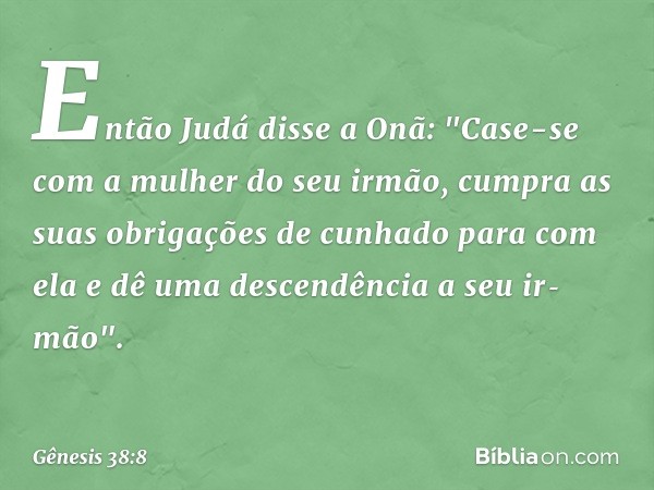 Então Judá disse a Onã: "Case-se com a mulher do seu irmão, cumpra as suas obri­gações de cunhado para com ela e dê uma descen­dência a seu ir­mão". -- Gênesis 