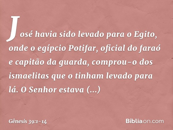 José havia sido levado para o Egito, onde o egípcio Potifar, oficial do faraó e capitão da guarda, comprou-o dos ismaelitas que o tinham levado para lá. O Sen
